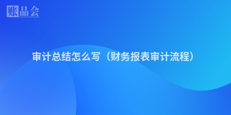 审计总结怎么写（财务报表审计流程）