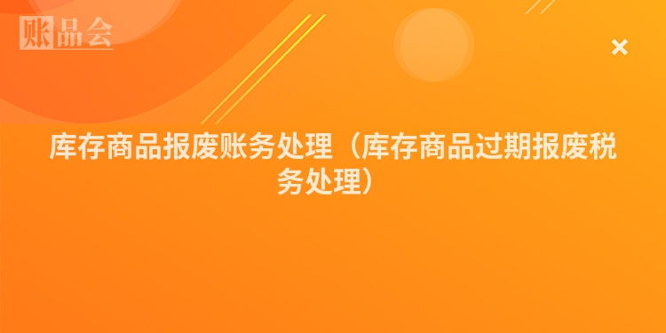 库存商品报废账务处理（库存商品过期报废税务处理）