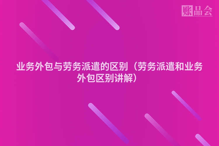 业务外包与劳务派遣的区别（劳务派遣和业务外包区别讲解）