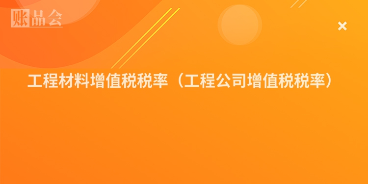 工程材料增值税税率（工程公司增值税税率）
