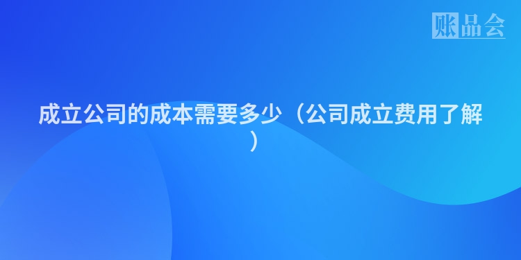 成立公司的成本需要多少（公司成立费用了解）