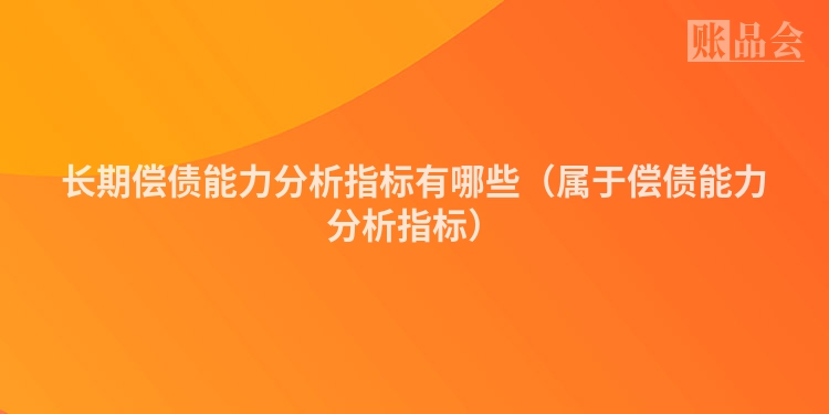长期偿债能力分析指标有哪些（属于偿债能力分析指标）