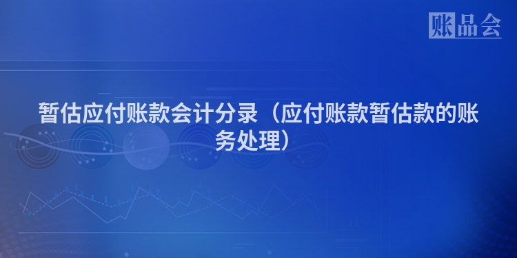 暂估应付账款会计分录（应付账款暂估款的账务处理）