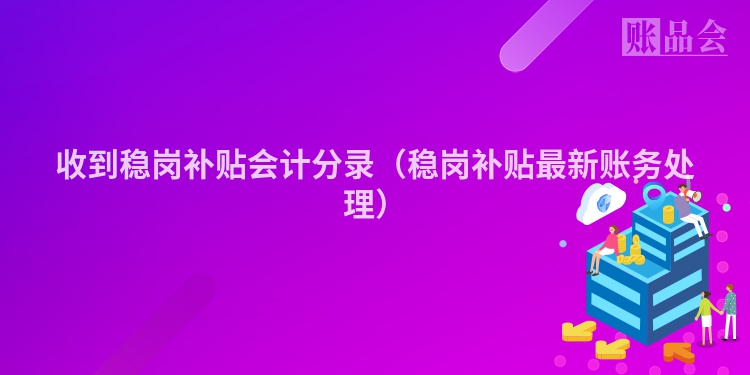 收到稳岗补贴会计分录（稳岗补贴最新账务处理）