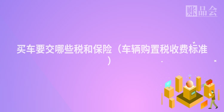 买车要交哪些税和保险（车辆购置税收费标准）