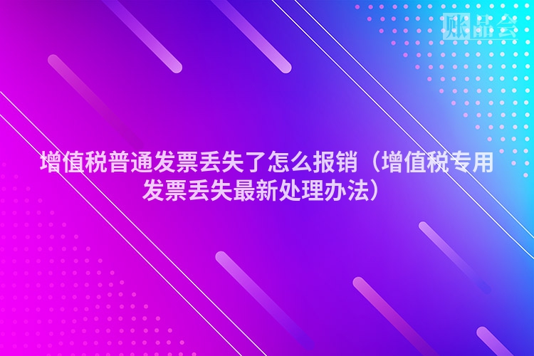 增值税普通发票丢失了怎么报销（增值税专用发票丢失最新处理办法）
