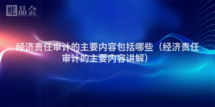 经济责任审计的主要内容包括哪些（经济责任审计的主要内容讲解）