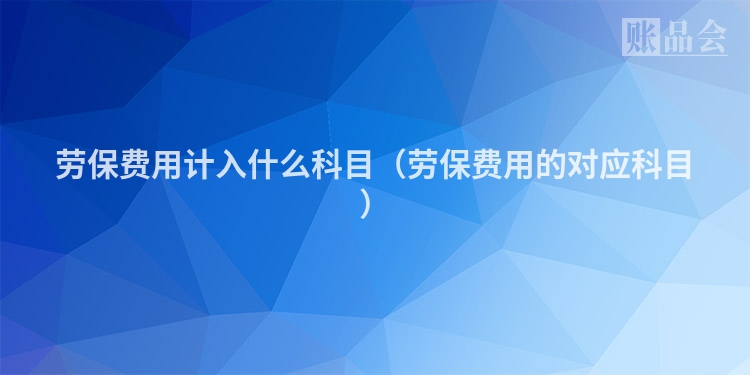 劳保费用计入什么科目（劳保费用的对应科目）
