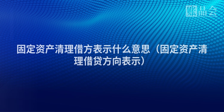 固定资产清理借方表示什么意思（固定资产清理借贷方向表示）