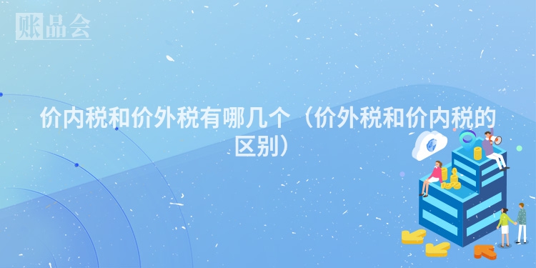价内税和价外税有哪几个（价外税和价内税的区别）