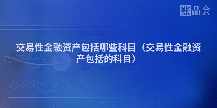 交易性金融资产包括哪些科目（交易性金融资产包括的科目）