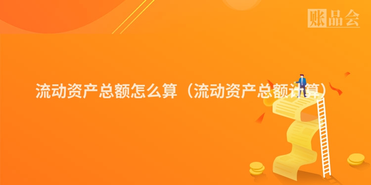 流动资产总额怎么算（流动资产总额计算）