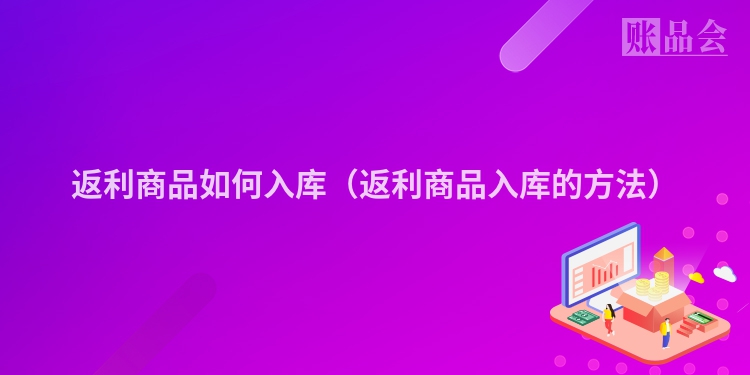 返利商品如何入库（返利商品入库的方法）