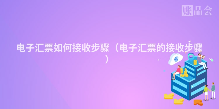 电子汇票如何接收步骤（电子汇票的接收步骤）