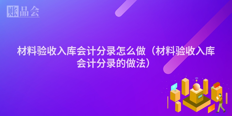 材料验收入库会计分录怎么做（材料验收入库会计分录的做法）