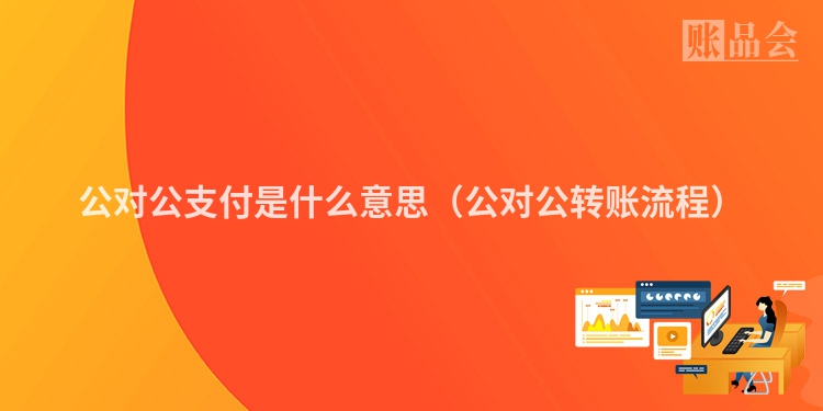 公对公支付是什么意思（公对公转账流程）