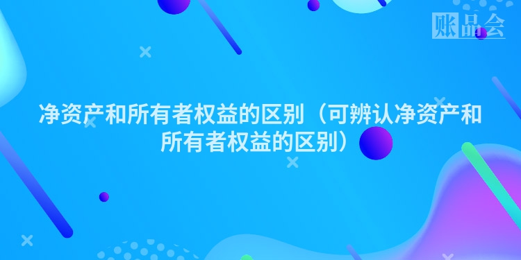 净资产和所有者权益的区别（可辨认净资产和所有者权益的区别）