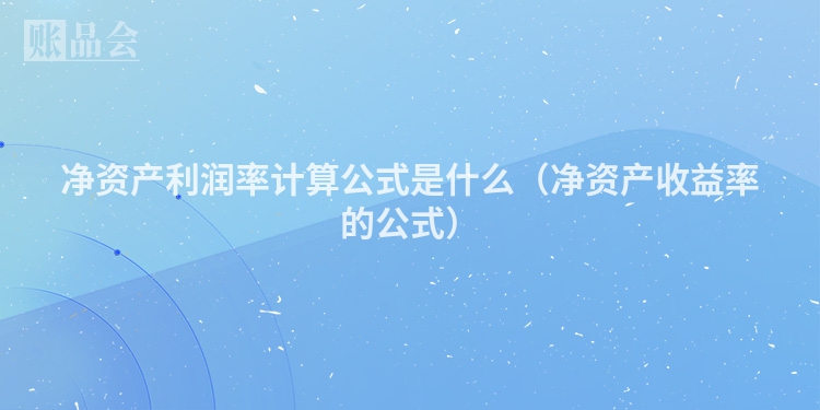 净资产利润率计算公式是什么（净资产收益率的公式）
