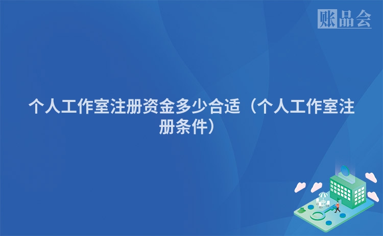 个人工作室注册资金多少合适（个人工作室注册条件）
