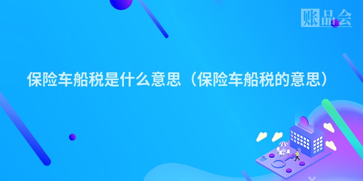 保险车船税是什么意思（保险车船税的意思）