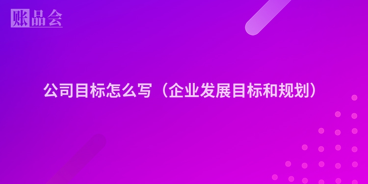 公司目标怎么写（企业发展目标和规划）