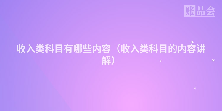 收入类科目有哪些内容（收入类科目的内容讲解）