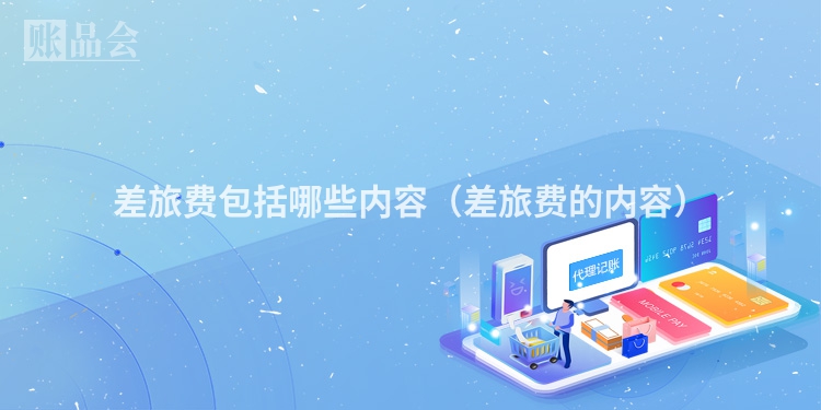 差旅费包括哪些内容（差旅费的内容）