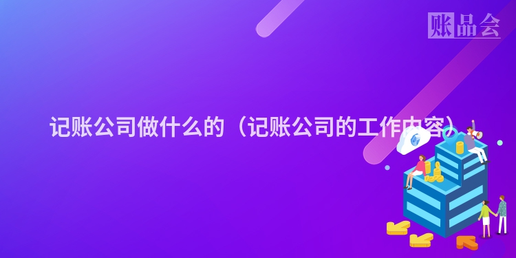 记账公司做什么的（记账公司的工作内容）