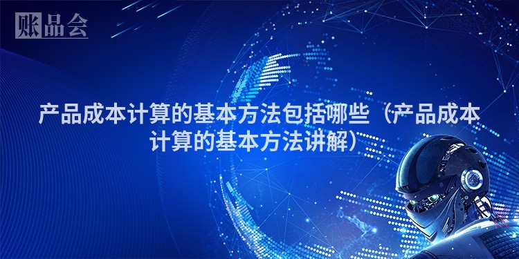 产品成本计算的基本方法包括哪些（产品成本计算的基本方法讲解）
