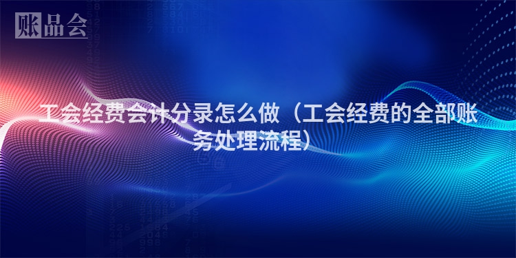 工会经费会计分录怎么做（工会经费的全部账务处理流程）