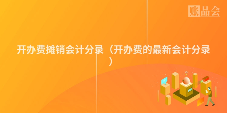开办费摊销会计分录（开办费的最新会计分录）