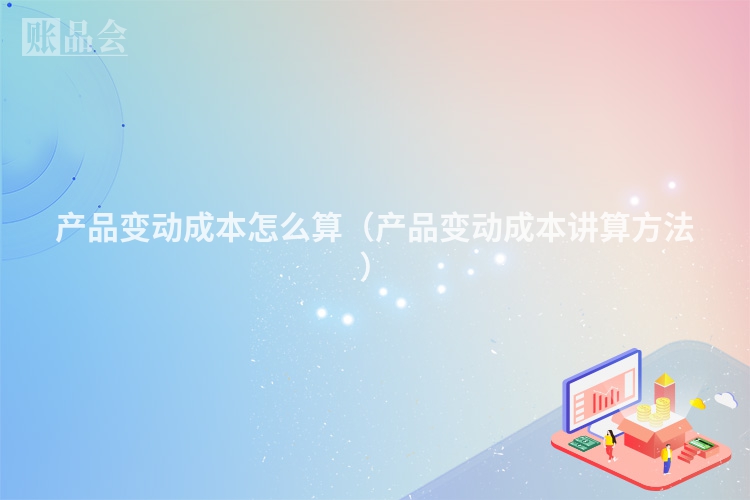 产品变动成本怎么算（产品变动成本讲算方法）