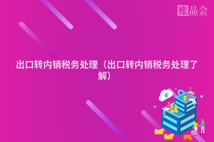 出口转内销税务处理(出口转内销税务处理了解)