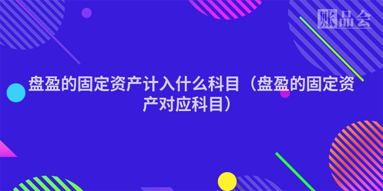 盘盈的固定资产计入什么科目（盘盈的固定资产对应科目）