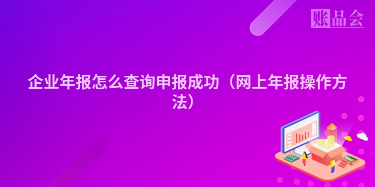 企业年报怎么查询申报成功（网上年报操作方法）