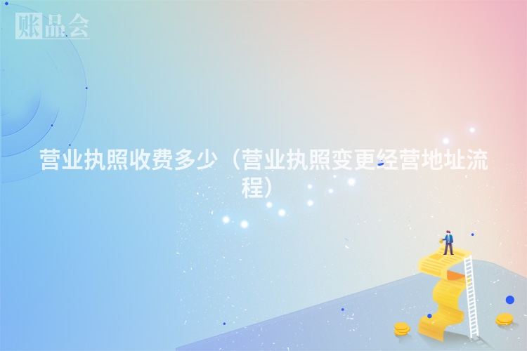 营业执照收费多少（营业执照变更经营地址流程）