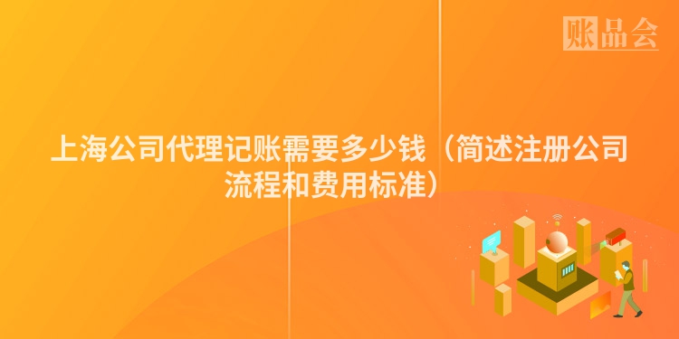 上海公司代理记账需要多少钱（简述注册公司流程和费用标准）