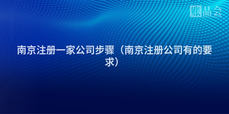 南京注册一家公司步骤（南京注册公司有的要求）