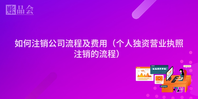 如何注销公司流程及费用（个人独资营业执照注销的流程）
