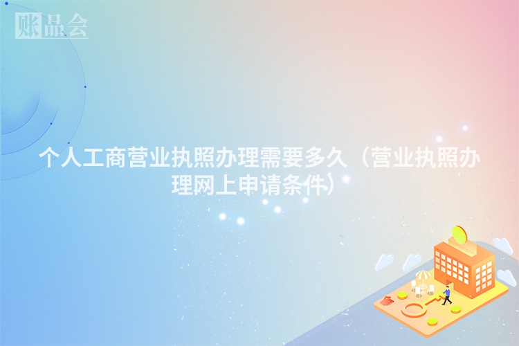 个人工商营业执照办理需要多久（营业执照办理网上申请条件）