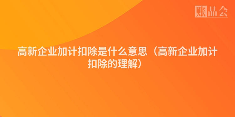 高新企业加计扣除是什么意思（高新企业加计扣除的理解）