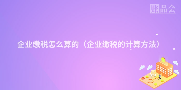 企业缴税怎么算的（企业缴税的计算方法）