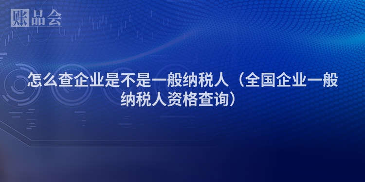 怎么查企业是不是一般纳税人（全国企业一般纳税人资格查询）