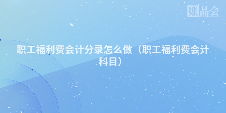 职工福利费会计分录怎么做（职工福利费会计科目）