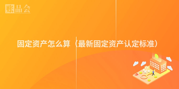 固定资产怎么算（最新固定资产认定标准）