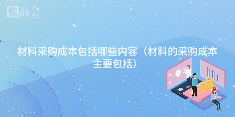 材料采购成本包括哪些内容（材料的采购成本主要包括）