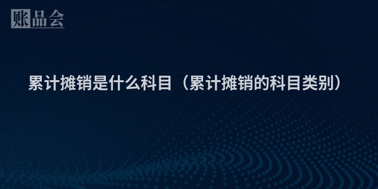 累计摊销是什么科目（累计摊销的科目类别）