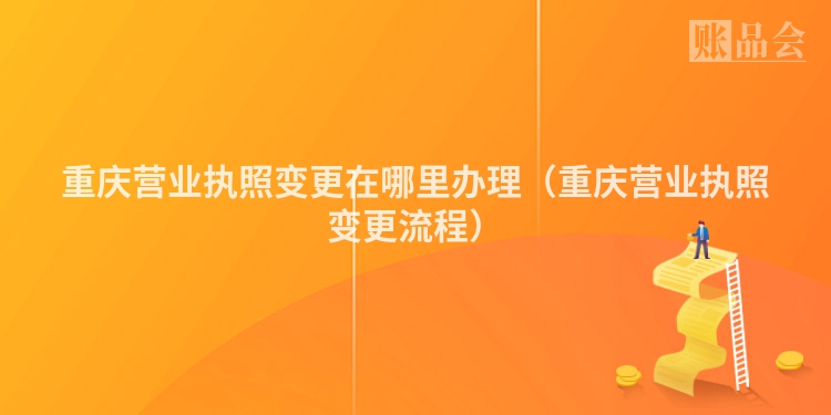 重庆营业执照变更在哪里办理（重庆营业执照变更流程）
