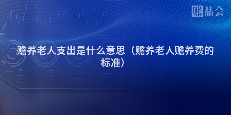 赡养老人支出是什么意思（赡养老人赡养费的标准）