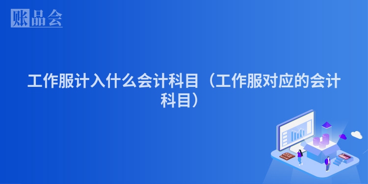 工作服计入什么会计科目（工作服对应的会计科目）